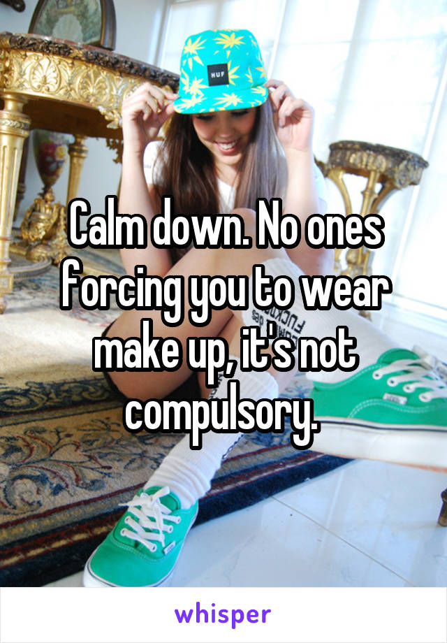 Calm down. No ones forcing you to wear make up, it's not compulsory. 
