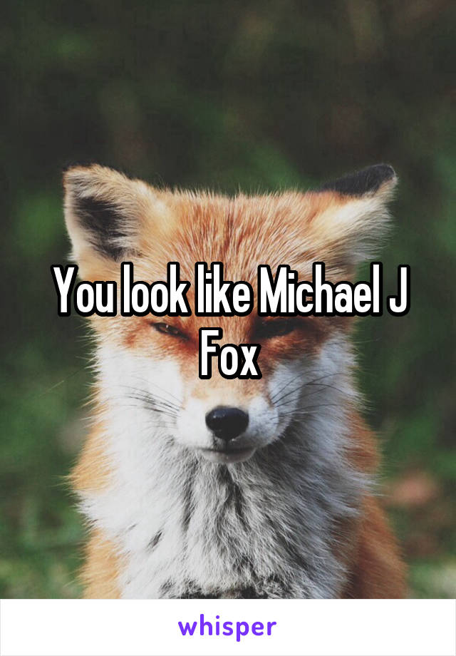 You look like Michael J Fox