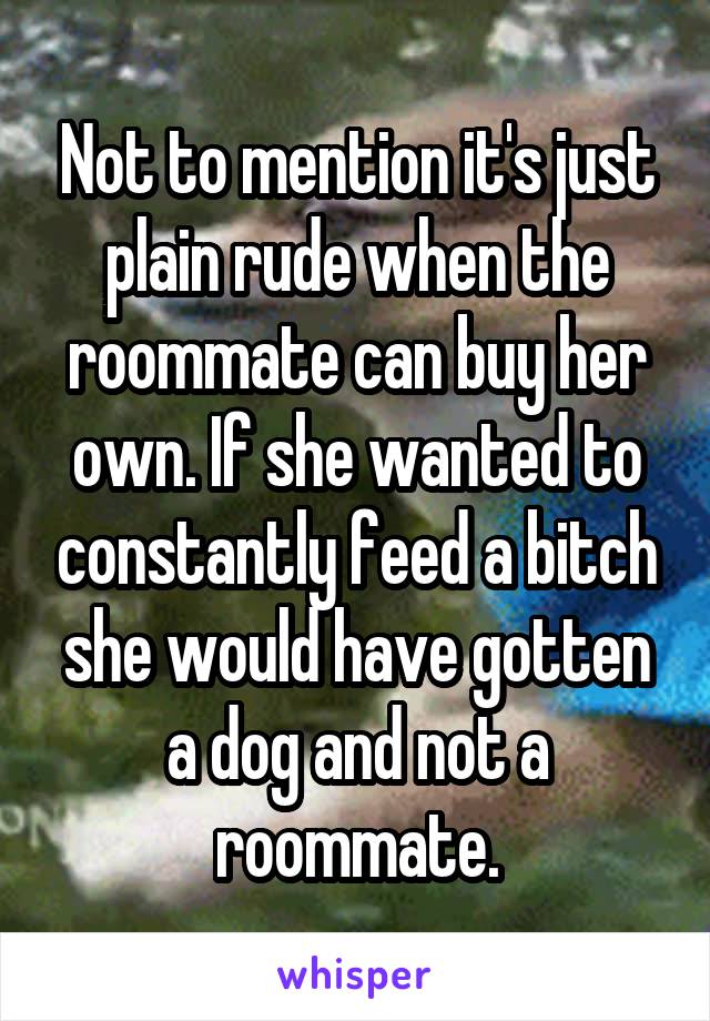 Not to mention it's just plain rude when the roommate can buy her own. If she wanted to constantly feed a bitch she would have gotten a dog and not a roommate.