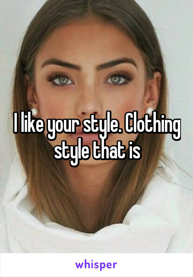 I like your style. Clothing style that is