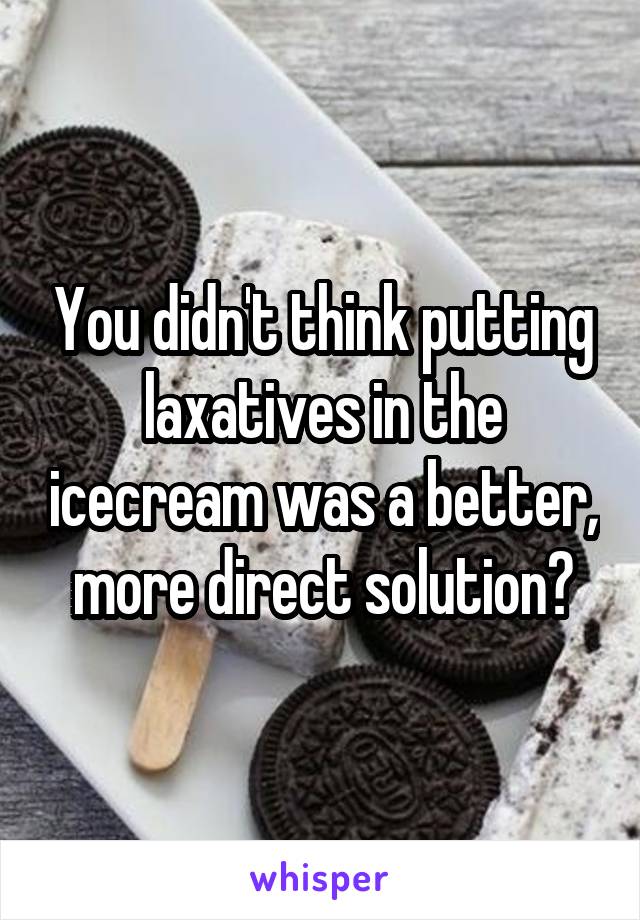 You didn't think putting laxatives in the icecream was a better, more direct solution?