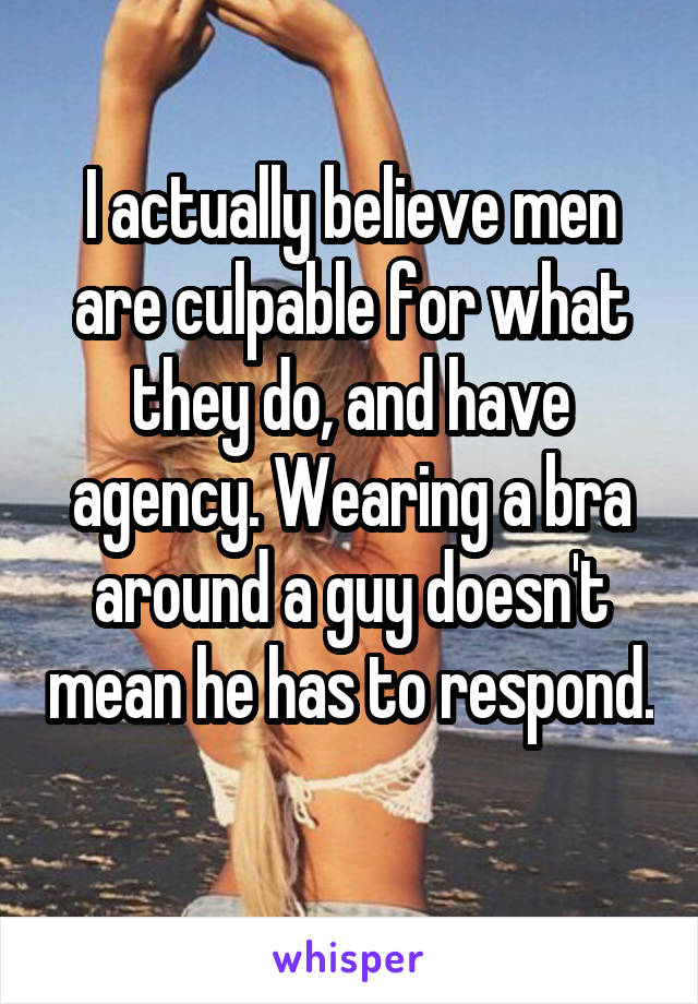 I actually believe men are culpable for what they do, and have agency. Wearing a bra around a guy doesn't mean he has to respond. 