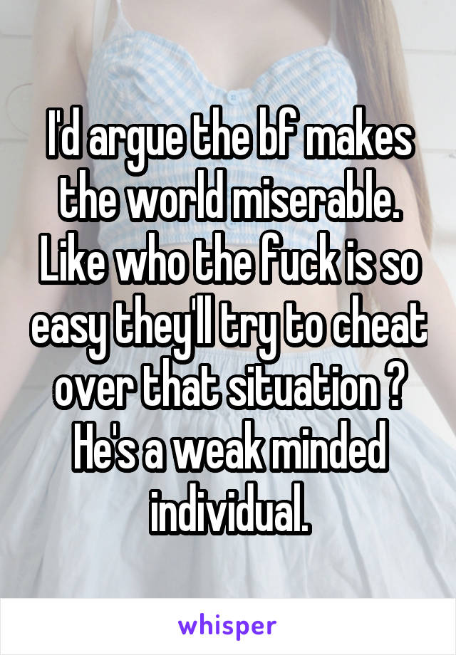 I'd argue the bf makes the world miserable. Like who the fuck is so easy they'll try to cheat over that situation ? He's a weak minded individual.