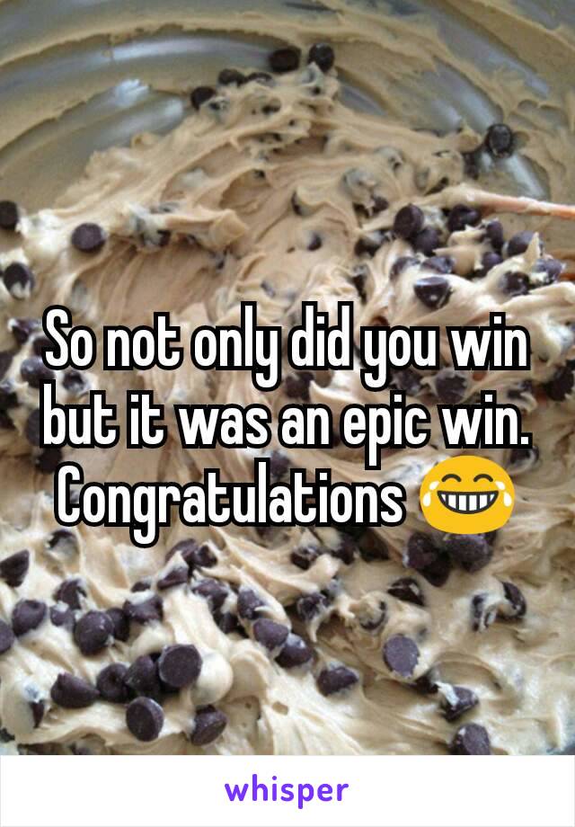 So not only did you win but it was an epic win. Congratulations 😂