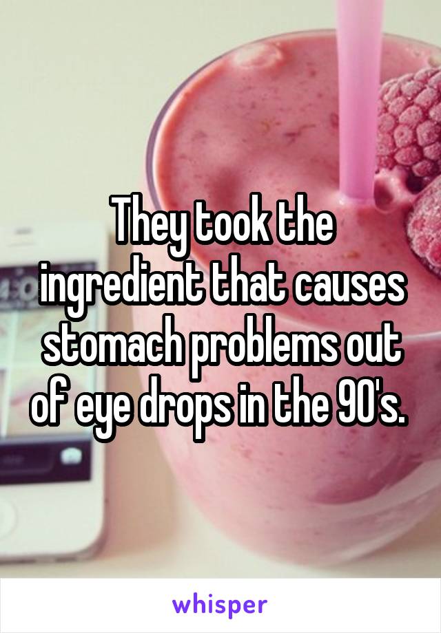 They took the ingredient that causes stomach problems out of eye drops in the 90's. 