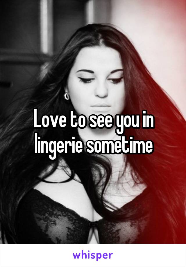 Love to see you in lingerie sometime