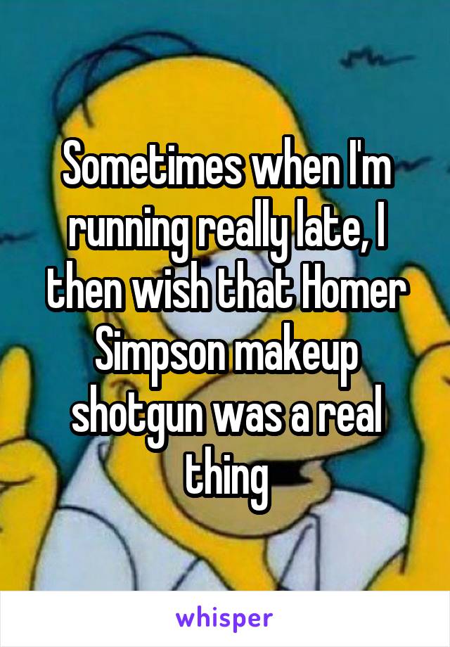 Sometimes when I'm running really late, I then wish that Homer Simpson makeup shotgun was a real thing