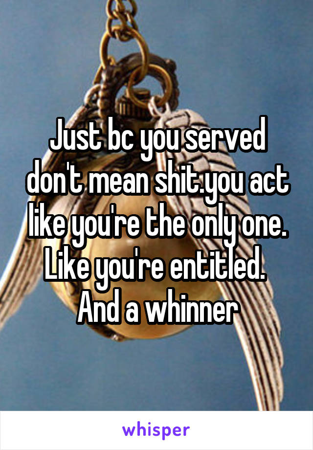 Just bc you served don't mean shit.you act like you're the only one. Like you're entitled.  And a whinner