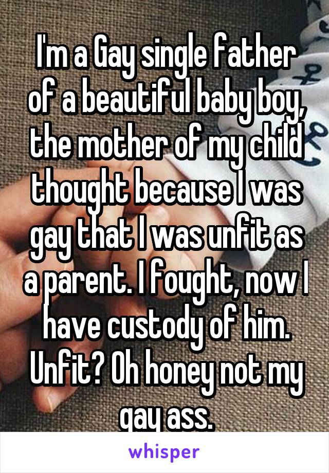 I'm a Gay single father of a beautiful baby boy, the mother of my child thought because I was gay that I was unfit as a parent. I fought, now I have custody of him. Unfit? Oh honey not my gay ass.