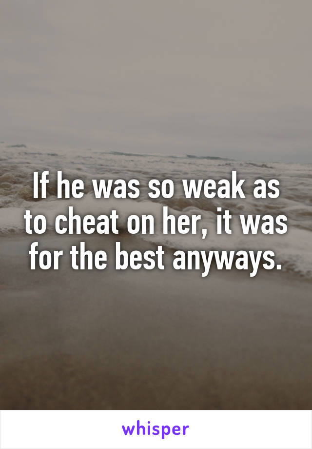 If he was so weak as to cheat on her, it was for the best anyways.