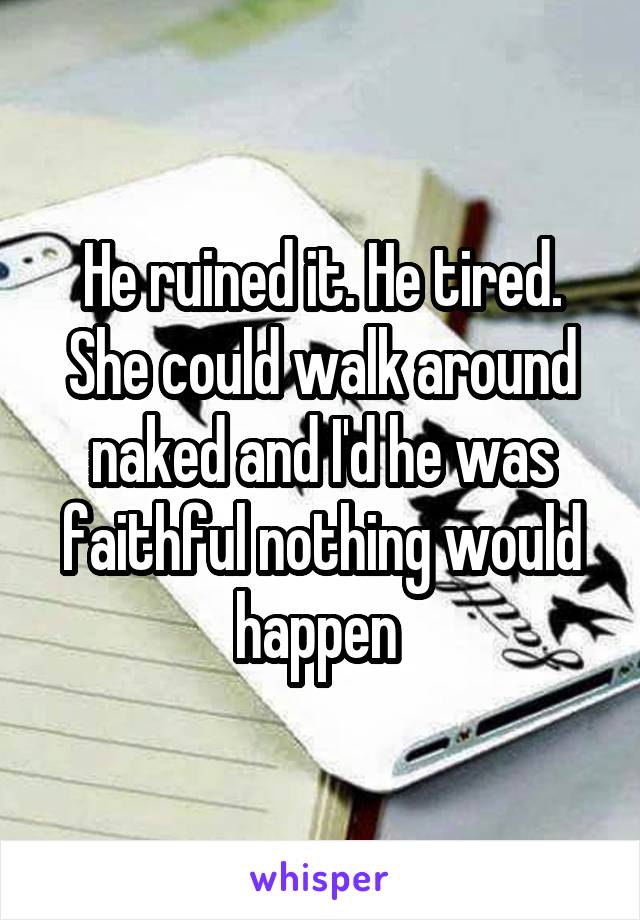 He ruined it. He tired. She could walk around naked and I'd he was faithful nothing would happen 