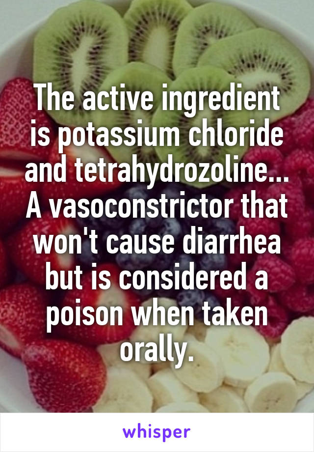 The active ingredient is potassium chloride and tetrahydrozoline... A vasoconstrictor that won't cause diarrhea but is considered a poison when taken orally.