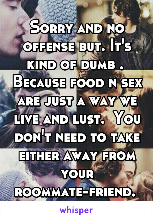 Sorry and no offense but. It's kind of dumb .  Because food n sex are just a way we live and lust.  You don't need to take either away from your roommate-friend. 