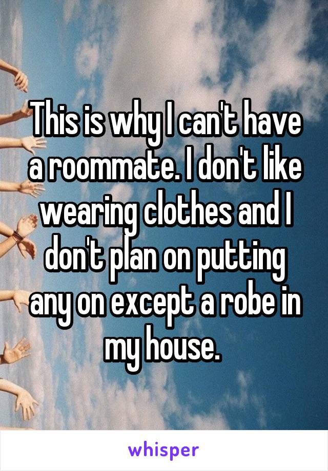 This is why I can't have a roommate. I don't like wearing clothes and I don't plan on putting any on except a robe in my house. 