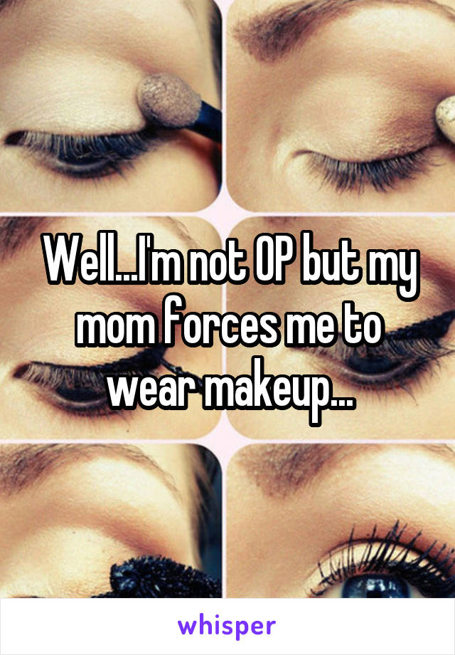 Well...I'm not OP but my mom forces me to wear makeup...