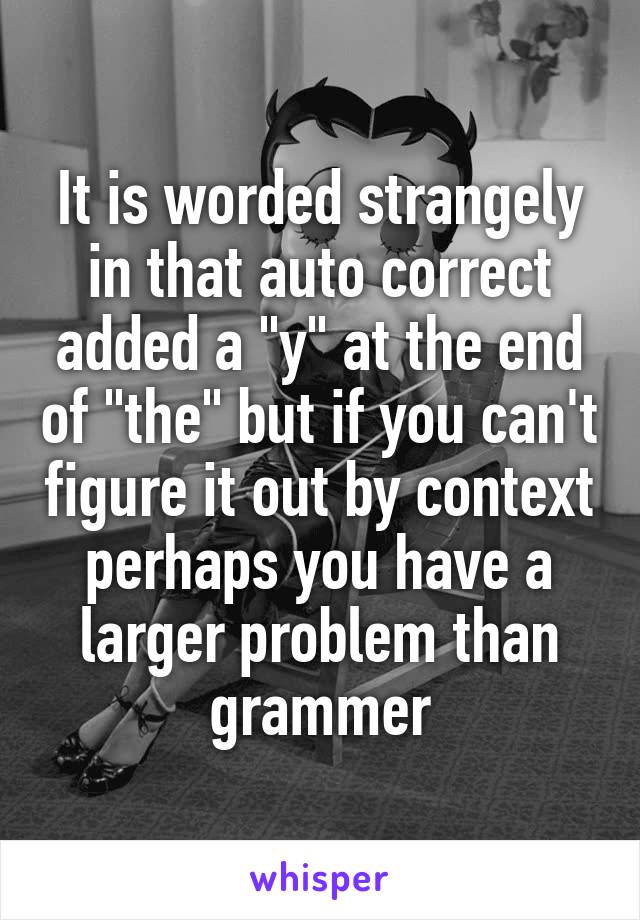 It is worded strangely in that auto correct added a "y" at the end of "the" but if you can't figure it out by context perhaps you have a larger problem than grammer