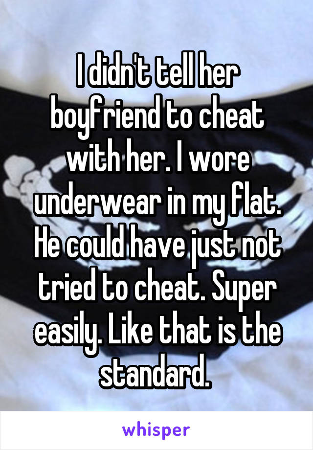 I didn't tell her boyfriend to cheat with her. I wore underwear in my flat. He could have just not tried to cheat. Super easily. Like that is the standard. 