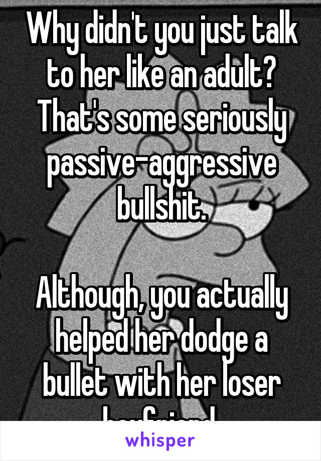 Why didn't you just talk to her like an adult? That's some seriously passive-aggressive bullshit.

Although, you actually helped her dodge a bullet with her loser boyfriend.