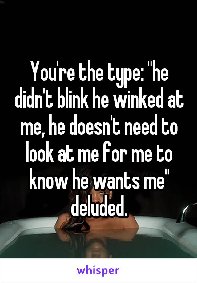 You're the type: "he didn't blink he winked at me, he doesn't need to look at me for me to know he wants me" deluded.