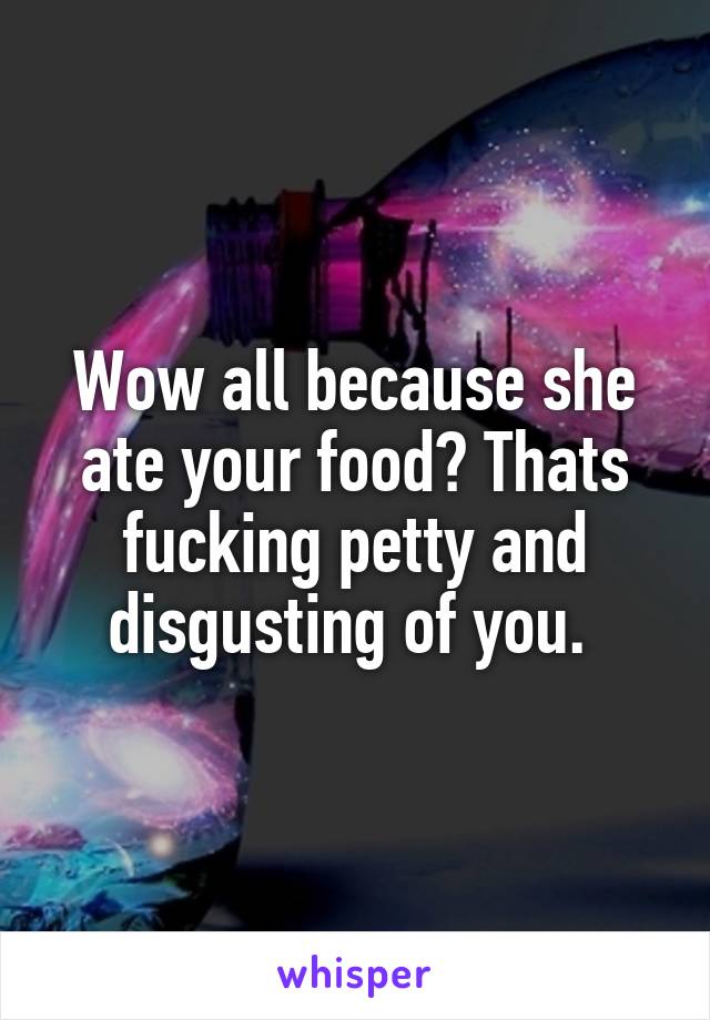 Wow all because she ate your food? Thats fucking petty and disgusting of you. 