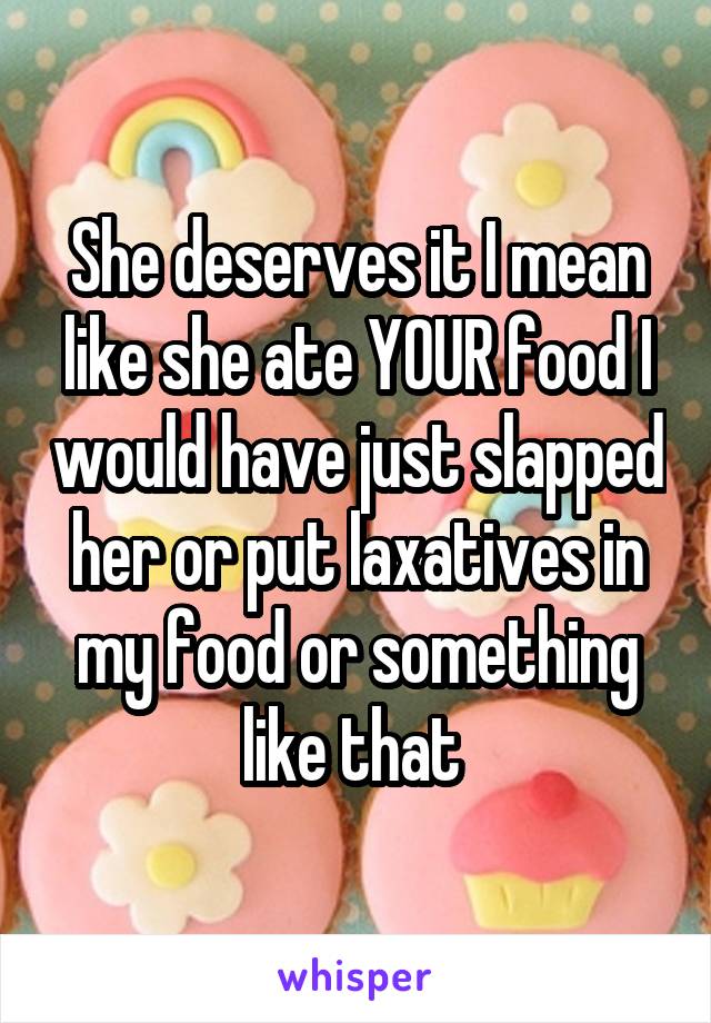 She deserves it I mean like she ate YOUR food I would have just slapped her or put laxatives in my food or something like that 