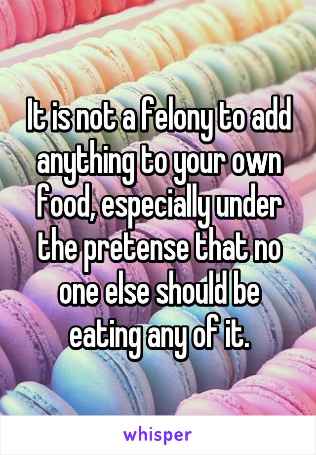 It is not a felony to add anything to your own food, especially under the pretense that no one else should be eating any of it.