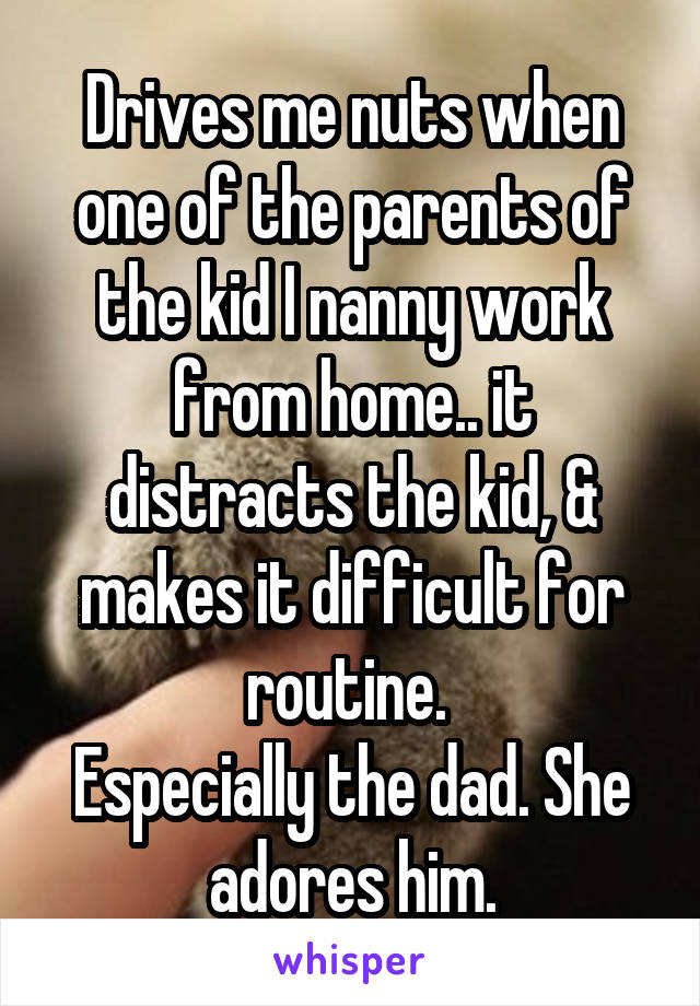 Drives me nuts when one of the parents of the kid I nanny work from home.. it distracts the kid, & makes it difficult for routine. 
Especially the dad. She adores him.