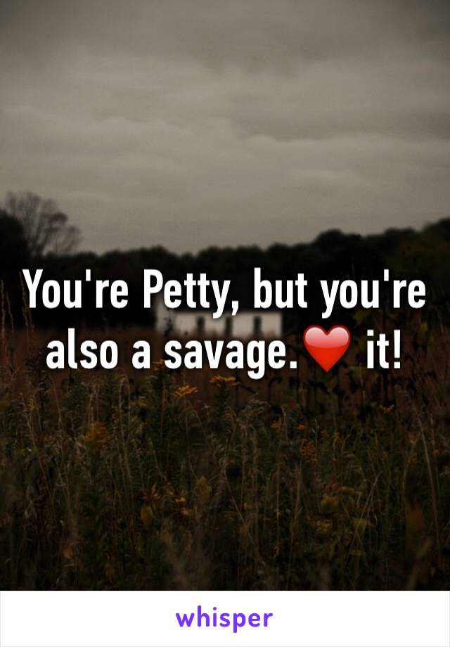 You're Petty, but you're also a savage.❤️️ it!