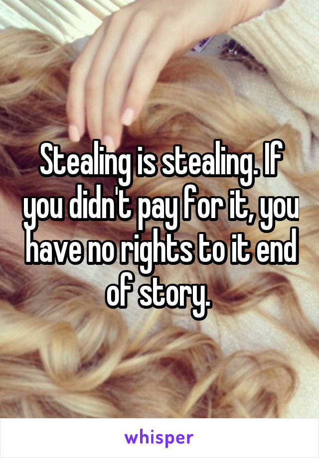 Stealing is stealing. If you didn't pay for it, you have no rights to it end of story. 