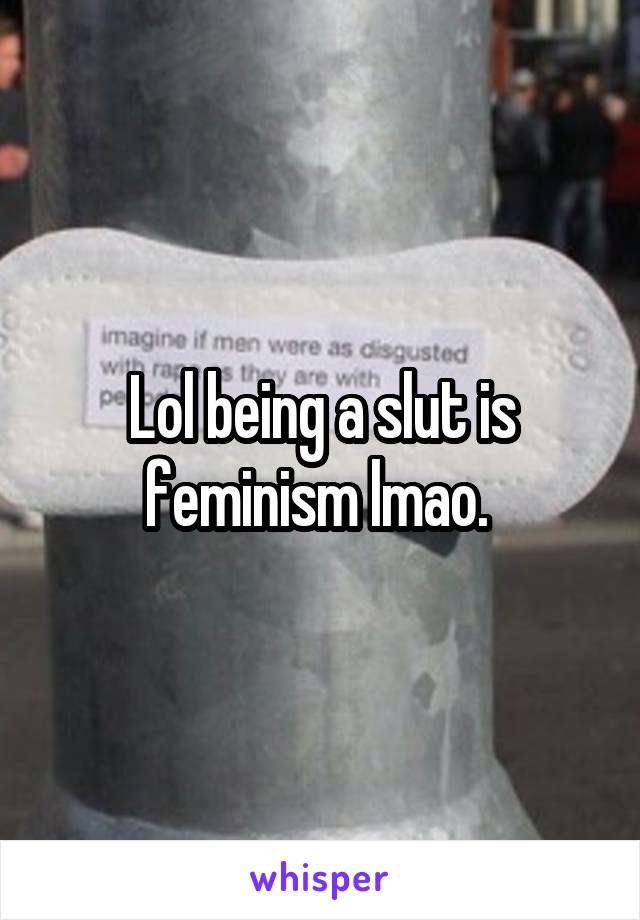 Lol being a slut is feminism lmao. 