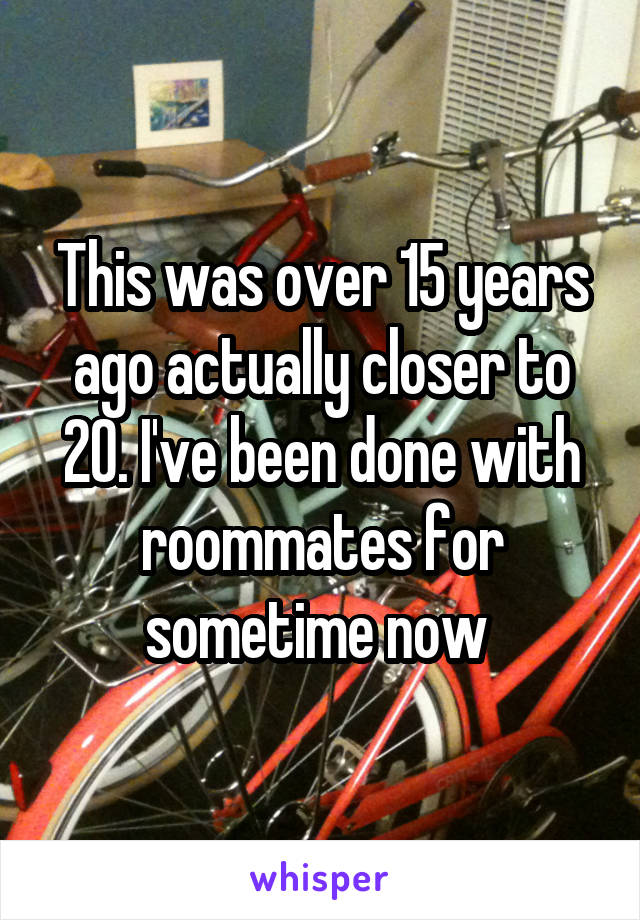 This was over 15 years ago actually closer to 20. I've been done with roommates for sometime now 