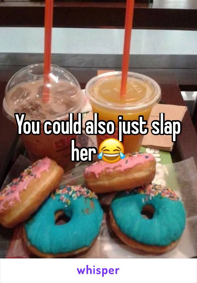 You could also just slap her😂