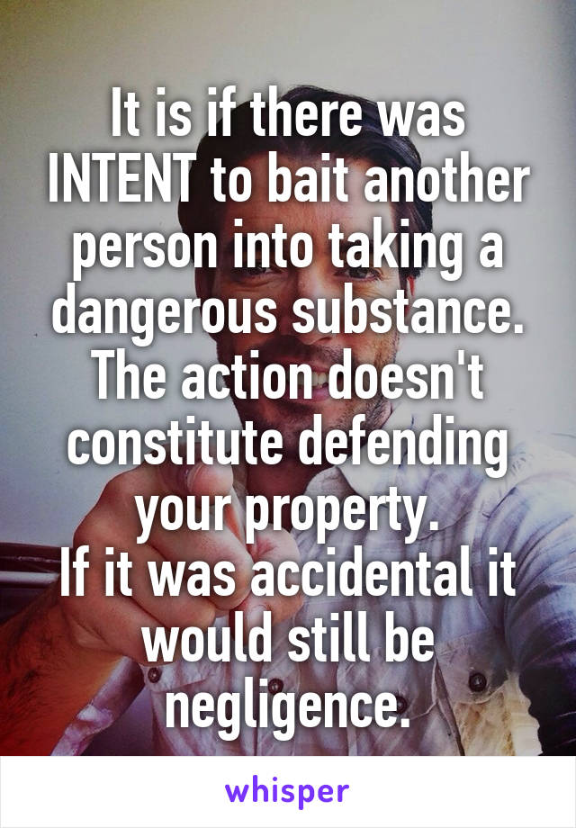 It is if there was INTENT to bait another person into taking a dangerous substance.
The action doesn't constitute defending your property.
If it was accidental it would still be negligence.