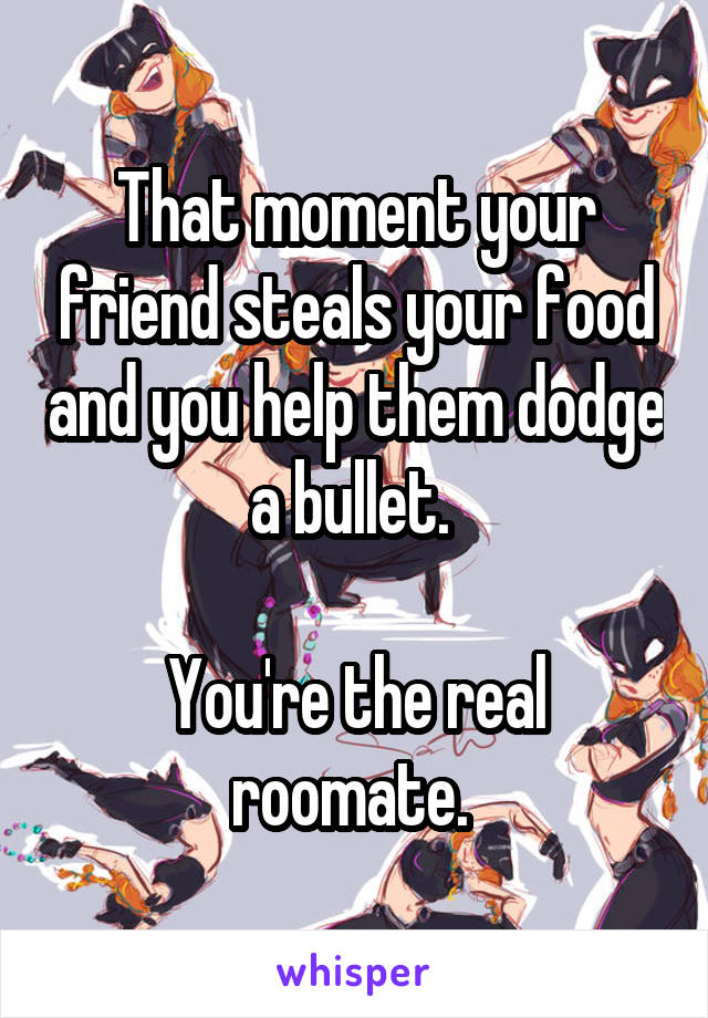 That moment your friend steals your food and you help them dodge a bullet. 

You're the real roomate. 