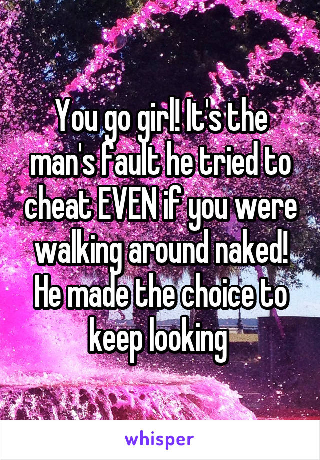 You go girl! It's the man's fault he tried to cheat EVEN if you were walking around naked! He made the choice to keep looking 