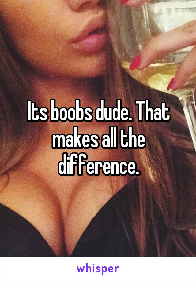 Its boobs dude. That makes all the difference.