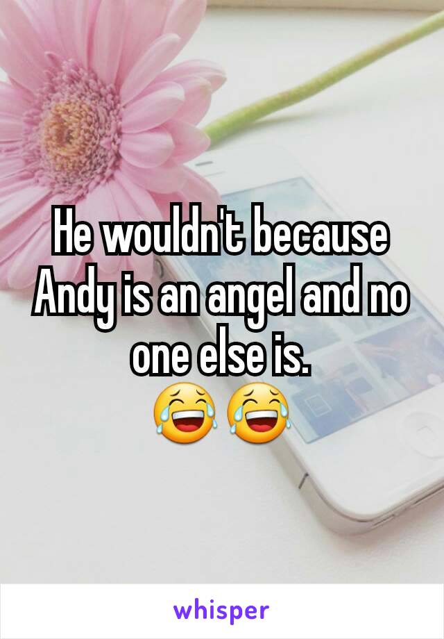 He wouldn't because Andy is an angel and no one else is.
😂😂