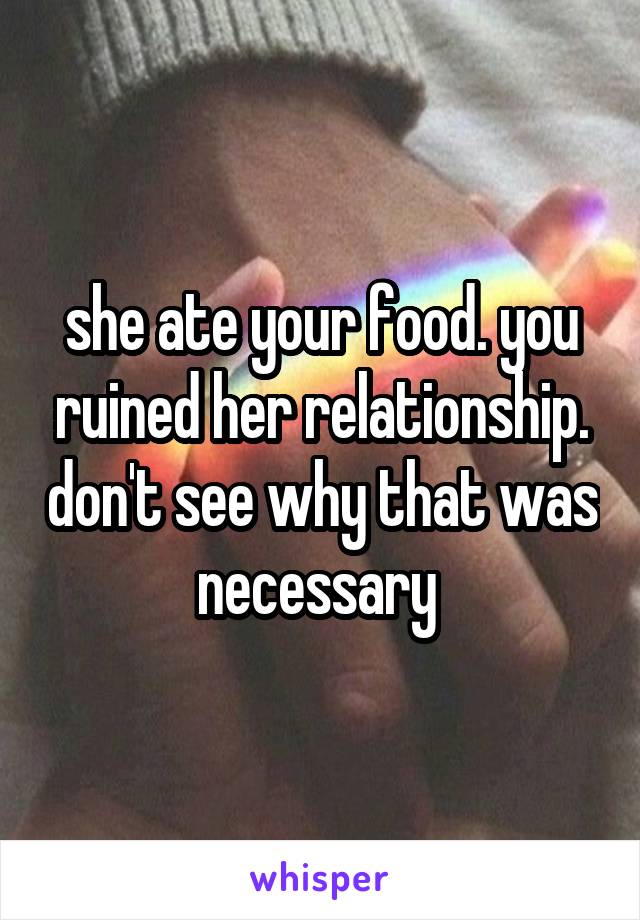 she ate your food. you ruined her relationship. don't see why that was necessary 