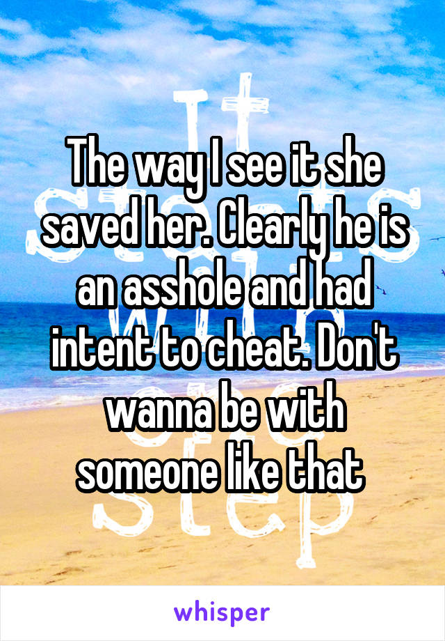 The way I see it she saved her. Clearly he is an asshole and had intent to cheat. Don't wanna be with someone like that 