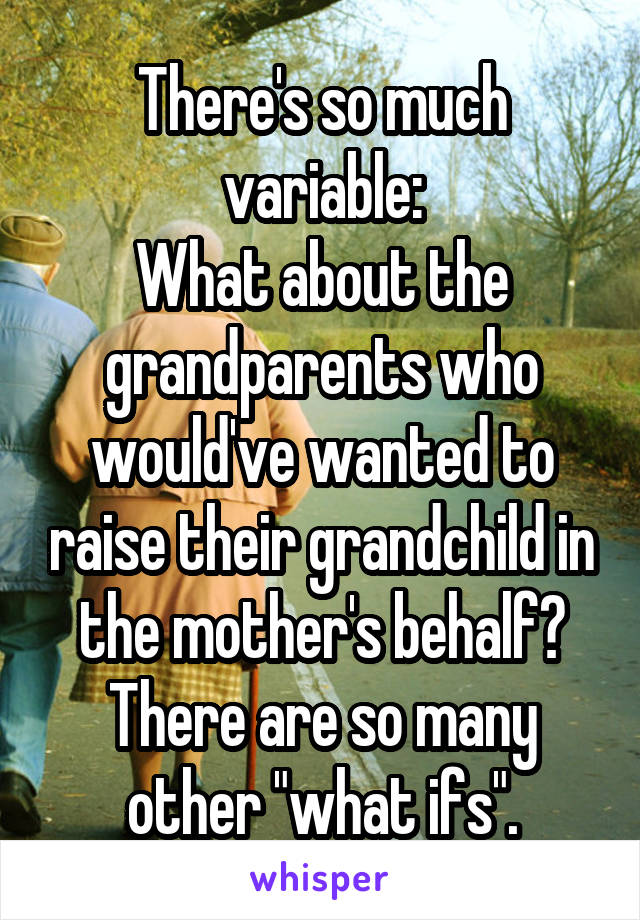 There's so much variable:
What about the grandparents who would've wanted to raise their grandchild in the mother's behalf? There are so many other "what ifs".
