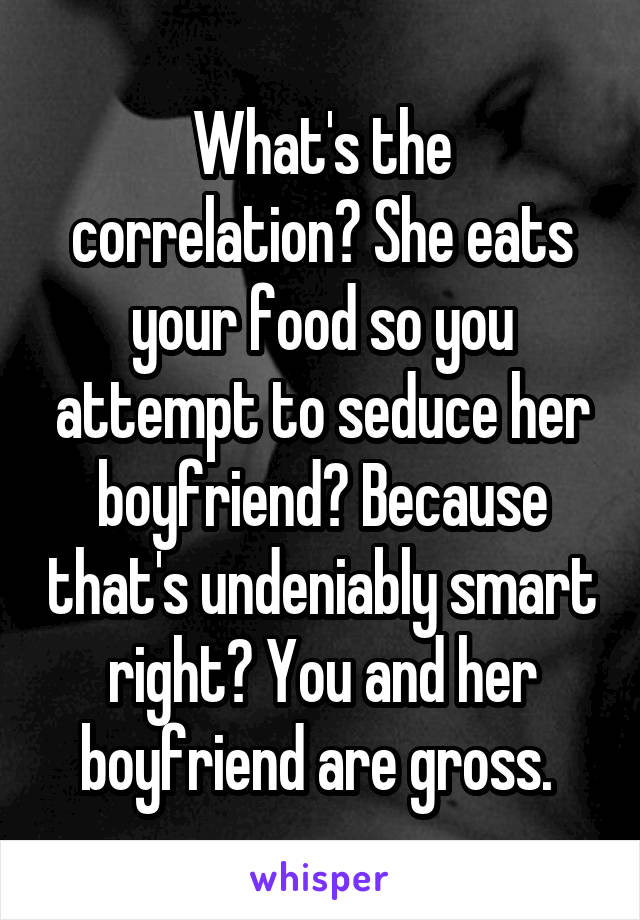 What's the correlation? She eats your food so you attempt to seduce her boyfriend? Because that's undeniably smart right? You and her boyfriend are gross. 