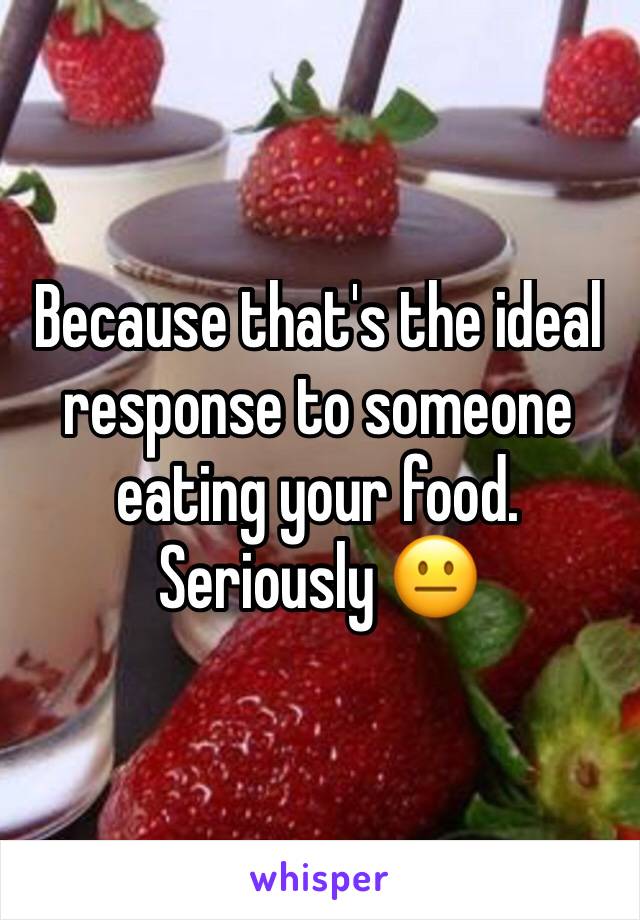 Because that's the ideal response to someone eating your food. Seriously 😐