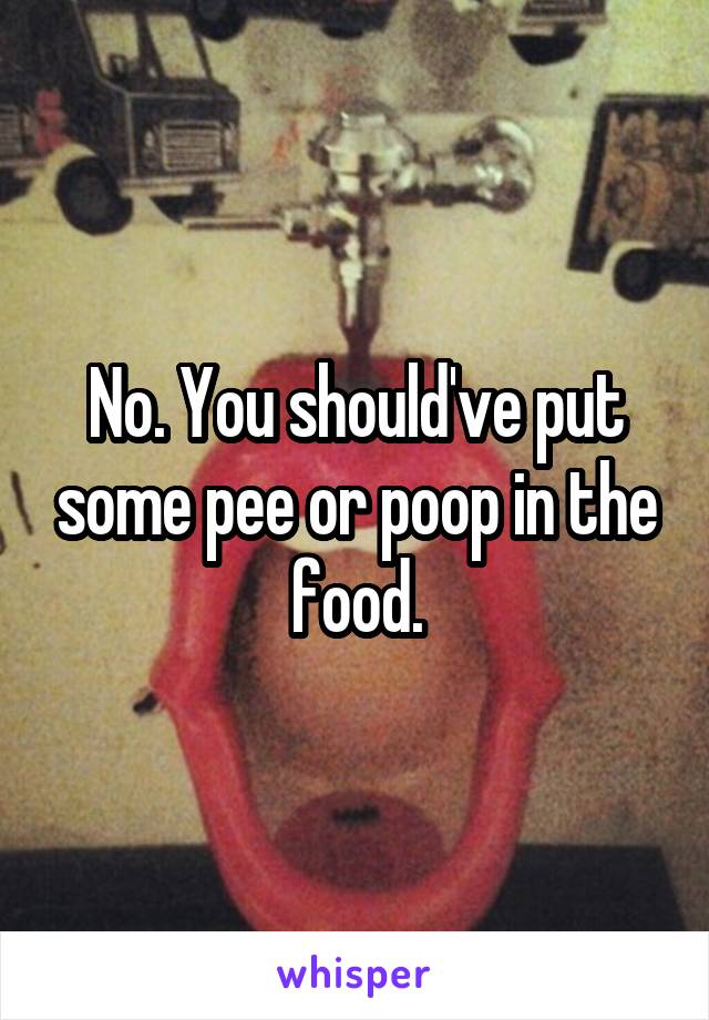 No. You should've put some pee or poop in the food.