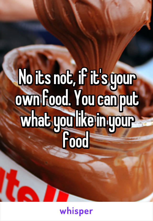 No its not, if it's your own food. You can put what you like in your food 