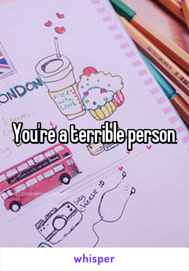 You're a terrible person.