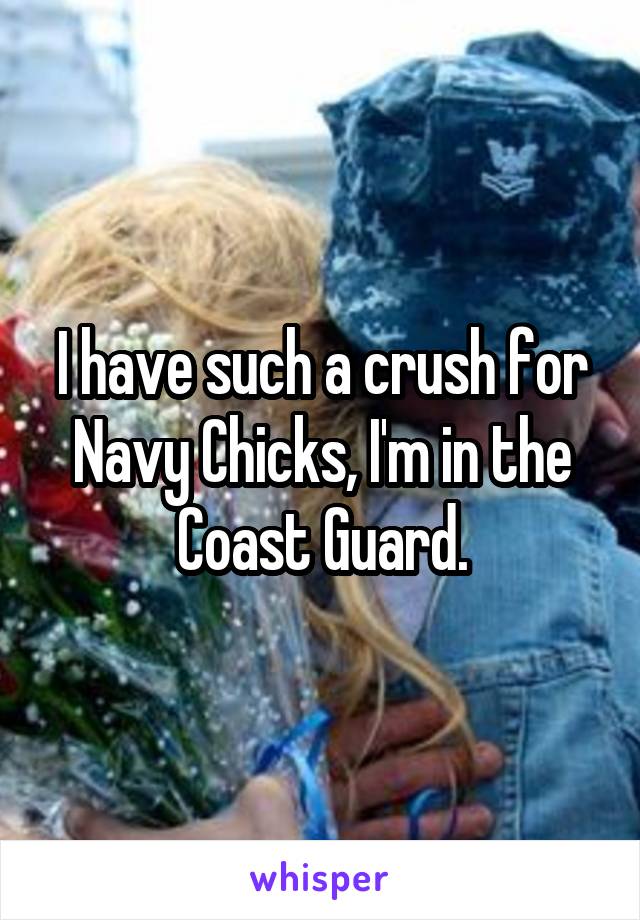 I have such a crush for Navy Chicks, I'm in the Coast Guard.