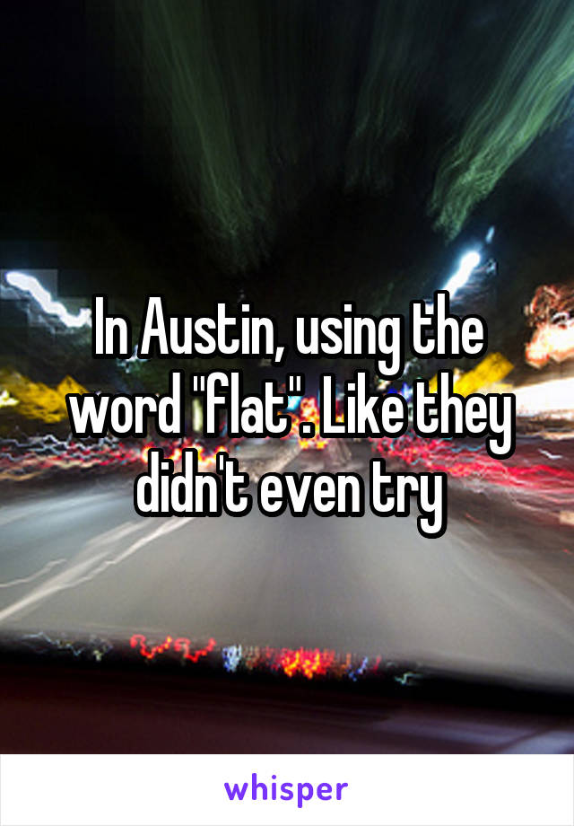 In Austin, using the word "flat". Like they didn't even try