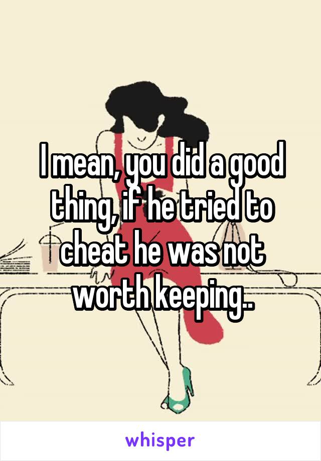 I mean, you did a good thing, if he tried to cheat he was not worth keeping..