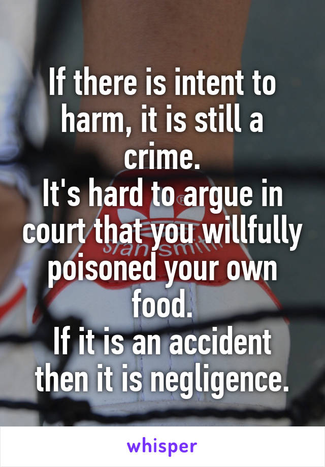 If there is intent to harm, it is still a crime.
It's hard to argue in court that you willfully poisoned your own food.
If it is an accident then it is negligence.