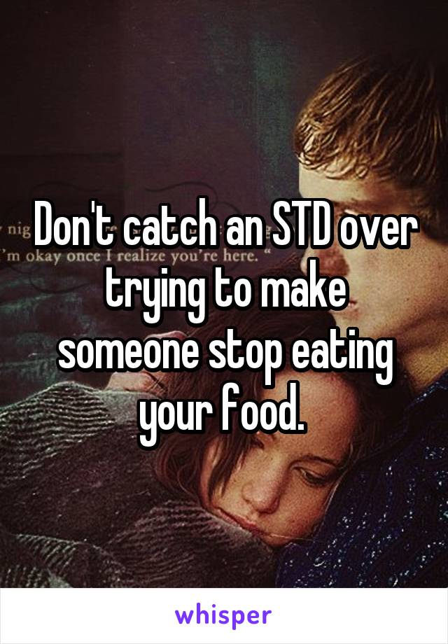 Don't catch an STD over trying to make someone stop eating your food. 